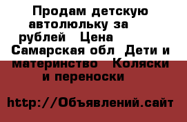 Продам детскую автолюльку за 1000 рублей › Цена ­ 1 000 - Самарская обл. Дети и материнство » Коляски и переноски   